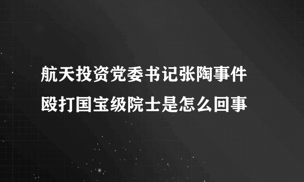 航天投资党委书记张陶事件 殴打国宝级院士是怎么回事