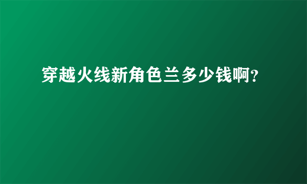 穿越火线新角色兰多少钱啊？