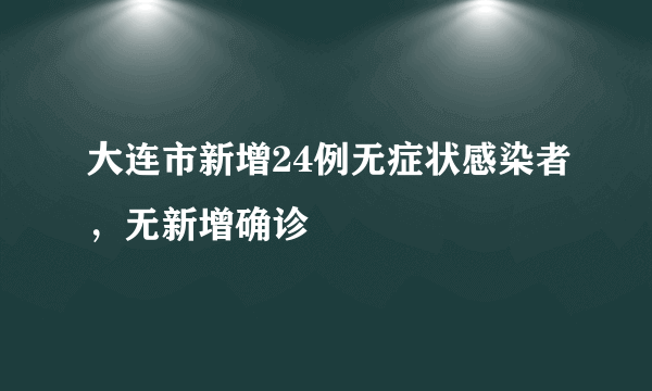 大连市新增24例无症状感染者，无新增确诊