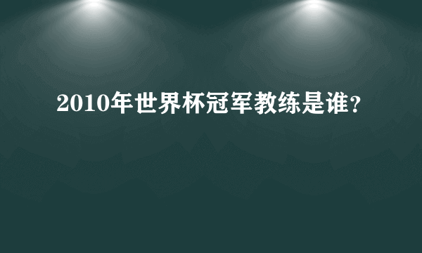 2010年世界杯冠军教练是谁？