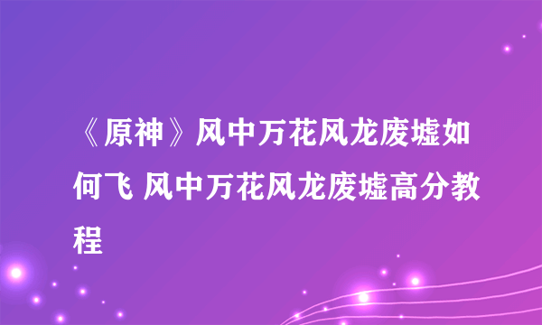 《原神》风中万花风龙废墟如何飞 风中万花风龙废墟高分教程