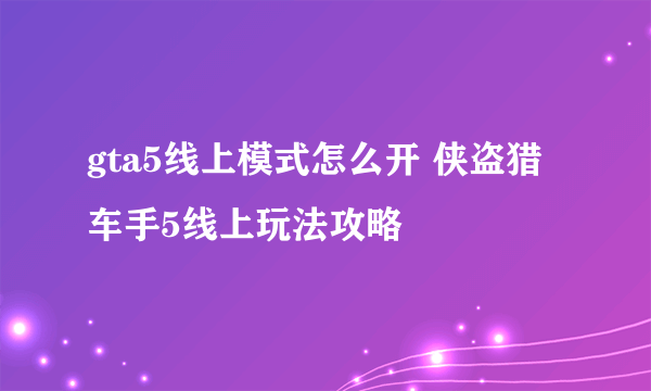 gta5线上模式怎么开 侠盗猎车手5线上玩法攻略