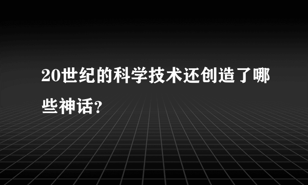 20世纪的科学技术还创造了哪些神话？