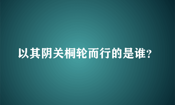 以其阴关桐轮而行的是谁？