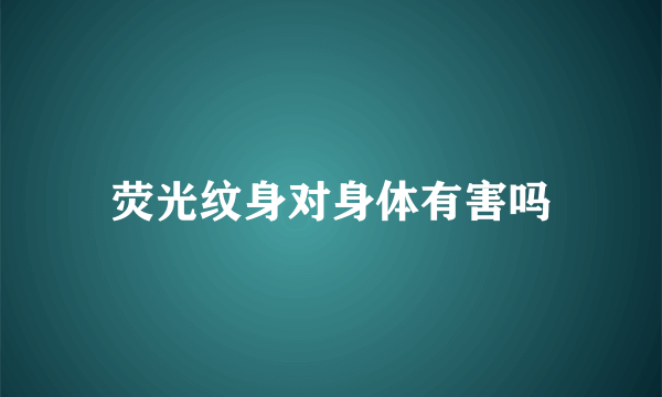 荧光纹身对身体有害吗