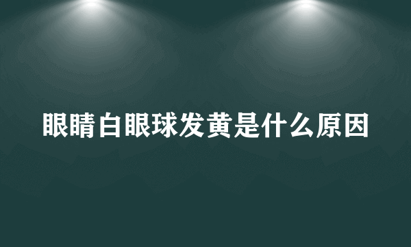 眼睛白眼球发黄是什么原因