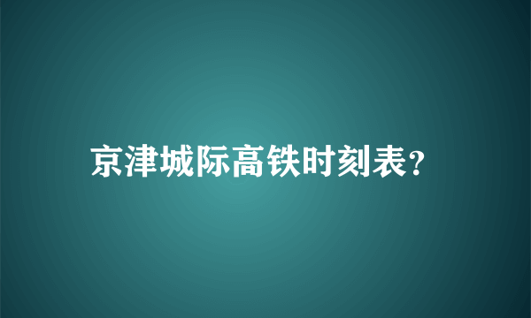 京津城际高铁时刻表？