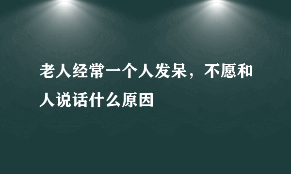 老人经常一个人发呆，不愿和人说话什么原因