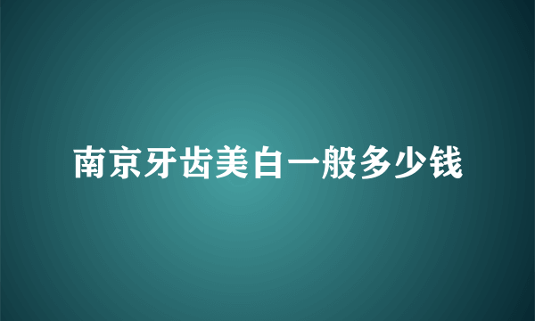 南京牙齿美白一般多少钱