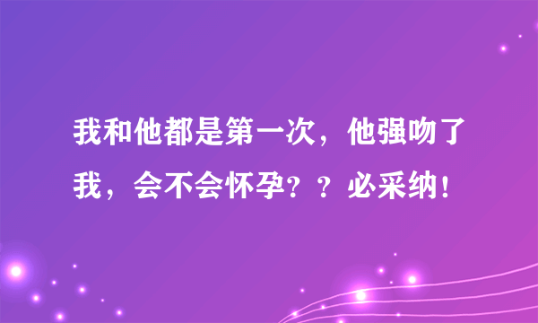 我和他都是第一次，他强吻了我，会不会怀孕？？必采纳！