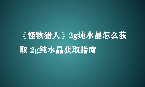 《怪物猎人》2g纯水晶怎么获取 2g纯水晶获取指南