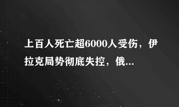 上百人死亡超6000人受伤，伊拉克局势彻底失控，俄果然没说错