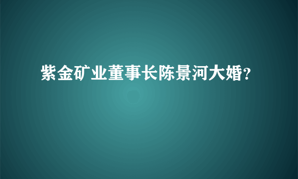 紫金矿业董事长陈景河大婚？