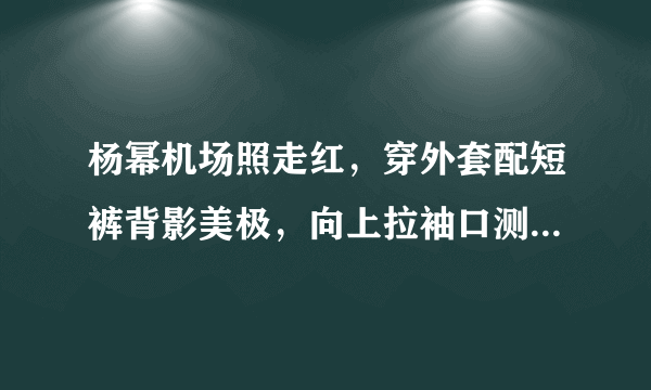 杨幂机场照走红，穿外套配短裤背影美极，向上拉袖口测温乖巧可爱