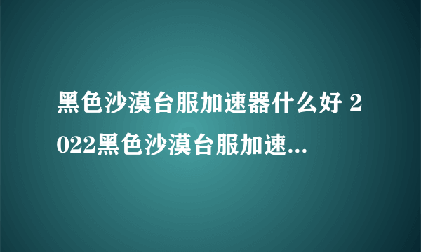 黑色沙漠台服加速器什么好 2022黑色沙漠台服加速器下载链接