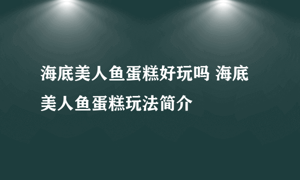 海底美人鱼蛋糕好玩吗 海底美人鱼蛋糕玩法简介