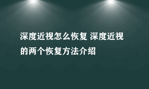 深度近视怎么恢复 深度近视的两个恢复方法介绍