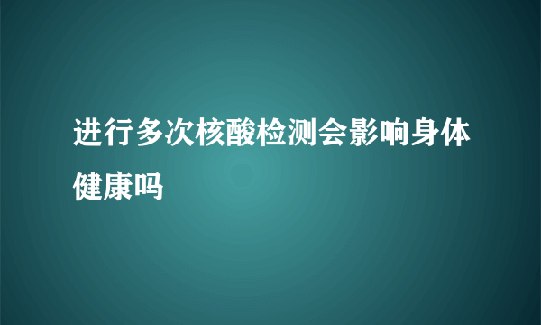 进行多次核酸检测会影响身体健康吗