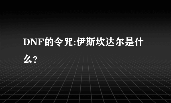 DNF的令咒:伊斯坎达尔是什么？