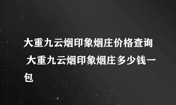 大重九云烟印象烟庄价格查询 大重九云烟印象烟庄多少钱一包