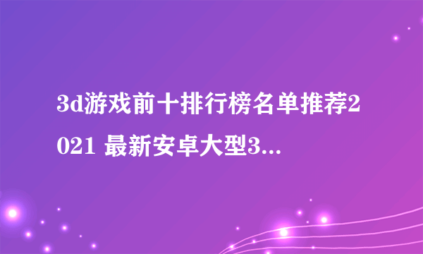 3d游戏前十排行榜名单推荐2021 最新安卓大型3d网络游戏大全