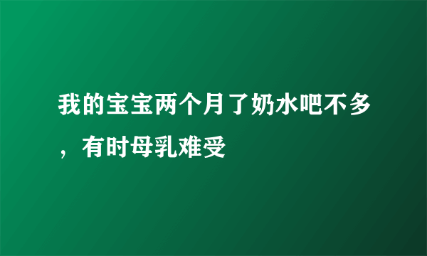 我的宝宝两个月了奶水吧不多，有时母乳难受