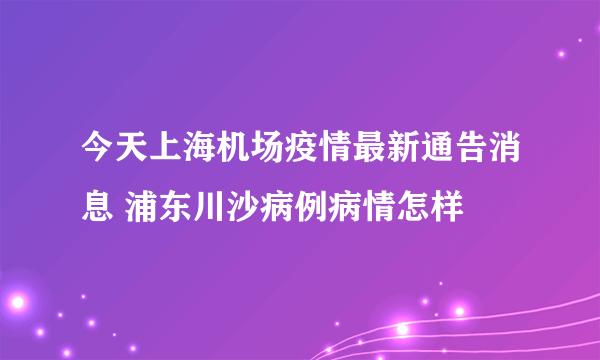 今天上海机场疫情最新通告消息 浦东川沙病例病情怎样