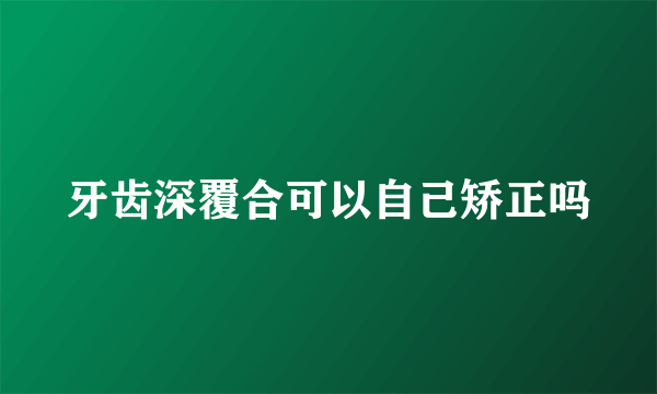 牙齿深覆合可以自己矫正吗