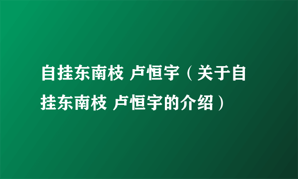 自挂东南枝 卢恒宇（关于自挂东南枝 卢恒宇的介绍）