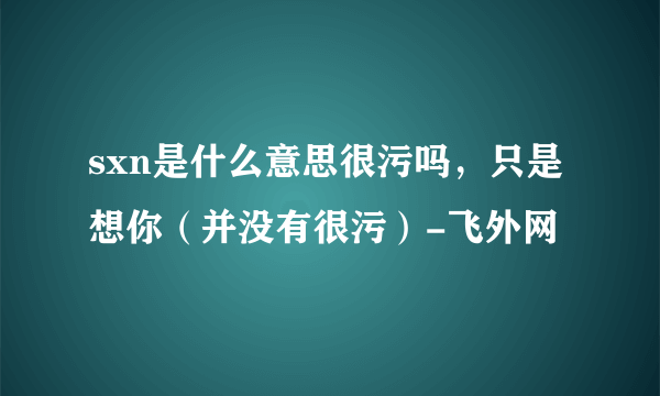 sxn是什么意思很污吗，只是想你（并没有很污）-飞外网