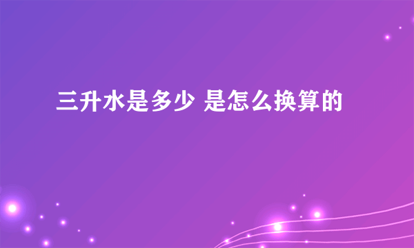 三升水是多少 是怎么换算的