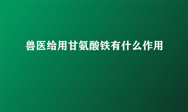 兽医给用甘氨酸铁有什么作用