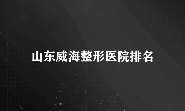 山东威海整形医院排名