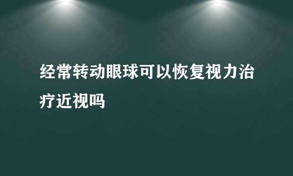 经常转动眼球可以恢复视力治疗近视吗