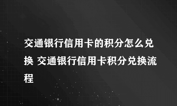 交通银行信用卡的积分怎么兑换 交通银行信用卡积分兑换流程