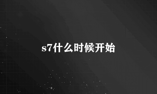 s7什么时候开始