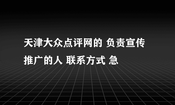 天津大众点评网的 负责宣传推广的人 联系方式 急