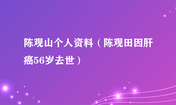 陈观山个人资料（陈观田因肝癌56岁去世）