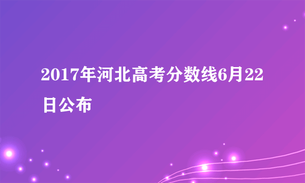 2017年河北高考分数线6月22日公布