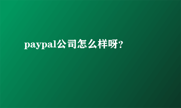 paypal公司怎么样呀？