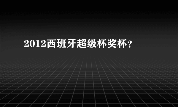 2012西班牙超级杯奖杯？