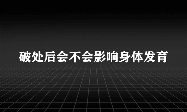 破处后会不会影响身体发育