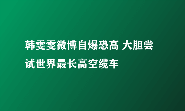 韩雯雯微博自爆恐高 大胆尝试世界最长高空缆车