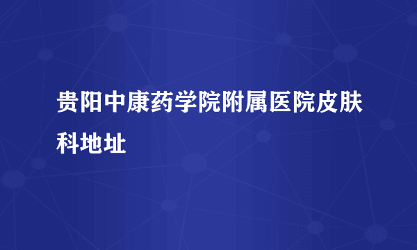 贵阳中康药学院附属医院皮肤科地址