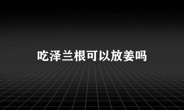 吃泽兰根可以放姜吗