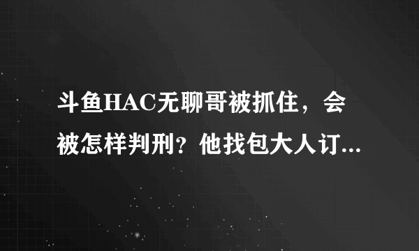 斗鱼HAC无聊哥被抓住，会被怎样判刑？他找包大人订的3台18万的电脑算不算诈骗？