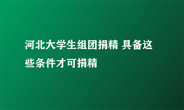 河北大学生组团捐精 具备这些条件才可捐精