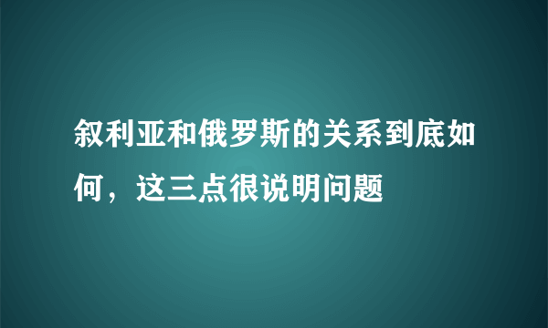 叙利亚和俄罗斯的关系到底如何，这三点很说明问题