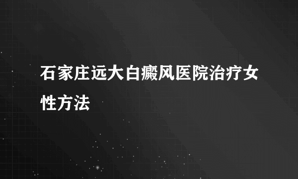 石家庄远大白癜风医院治疗女性方法