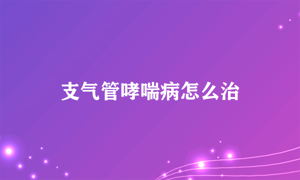 支气管哮喘病怎么治